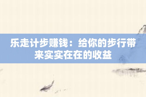 乐走计步赚钱：给你的步行带来实实在在的收益