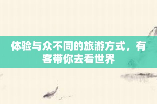体验与众不同的旅游方式，有客带你去看世界