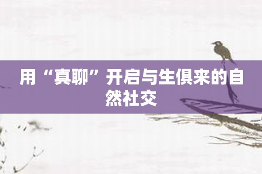 用“真聊”开启与生俱来的自然社交