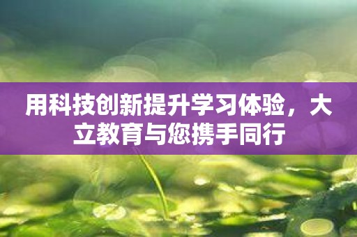 用科技创新提升学习体验，大立教育与您携手同行