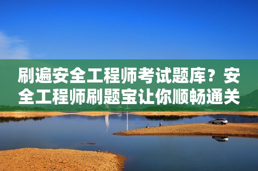 刷遍安全工程师考试题库？安全工程师刷题宝让你顺畅通关！