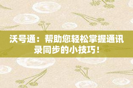 沃号通：帮助您轻松掌握通讯录同步的小技巧！