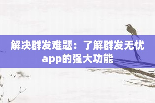 解决群发难题：了解群发无忧app的强大功能