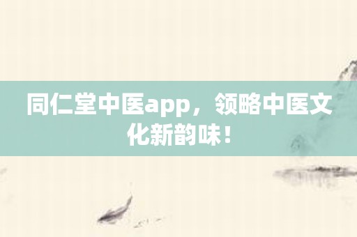 同仁堂中医app，领略中医文化新韵味！