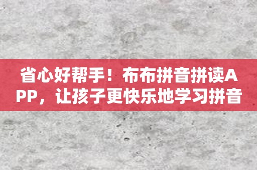省心好帮手！布布拼音拼读APP，让孩子更快乐地学习拼音！