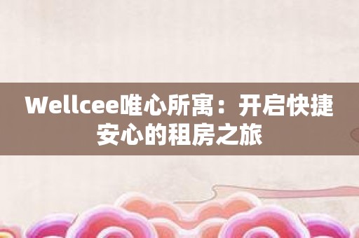Wellcee唯心所寓：开启快捷安心的租房之旅