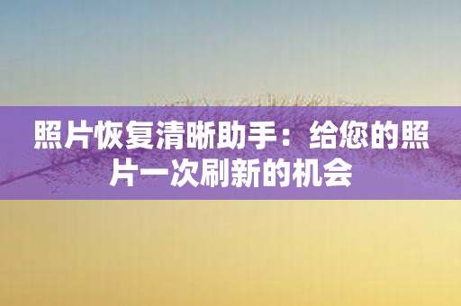 照片恢复清晰助手：给您的照片一次刷新的机会
