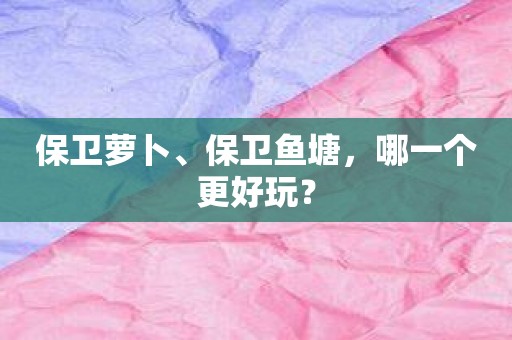 保卫萝卜、保卫鱼塘，哪一个更好玩？