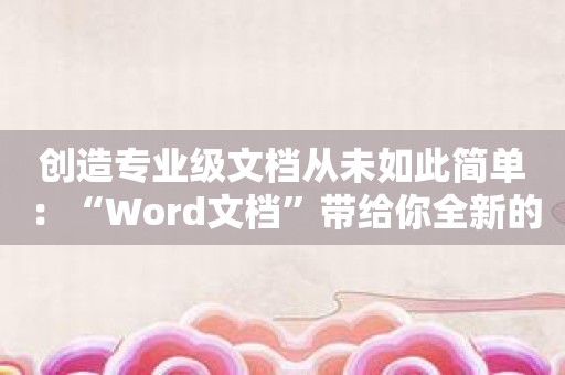 创造专业级文档从未如此简单：“Word文档”带给你全新的体验