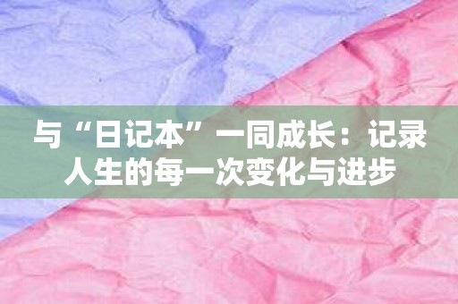 与“日记本”一同成长：记录人生的每一次变化与进步