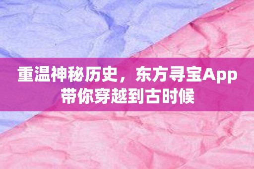 重温神秘历史，东方寻宝App带你穿越到古时候