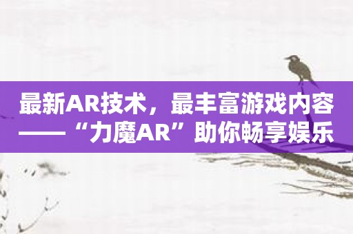 最新AR技术，最丰富游戏内容——“力魔AR”助你畅享娱乐时光！