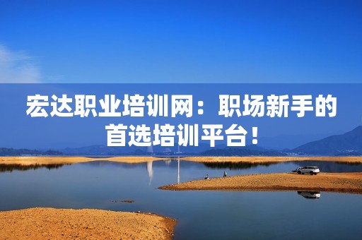 宏达职业培训网：职场新手的首选培训平台！