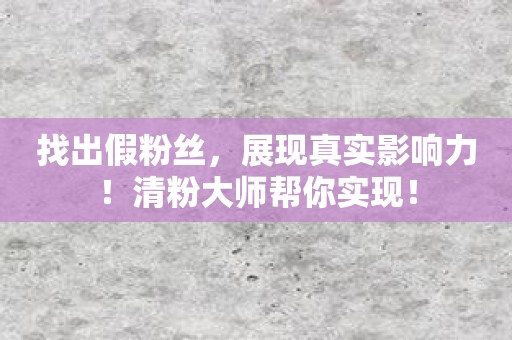 找出假粉丝，展现真实影响力！清粉大师帮你实现！