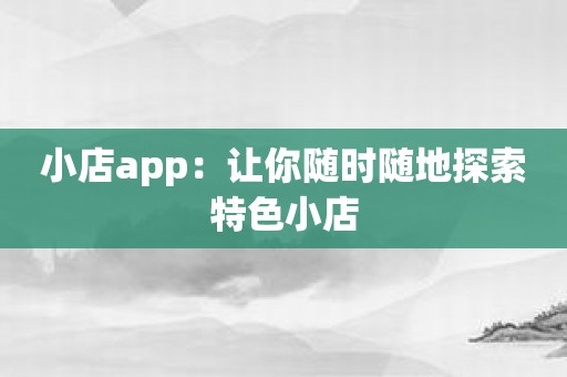 小店app：让你随时随地探索特色小店