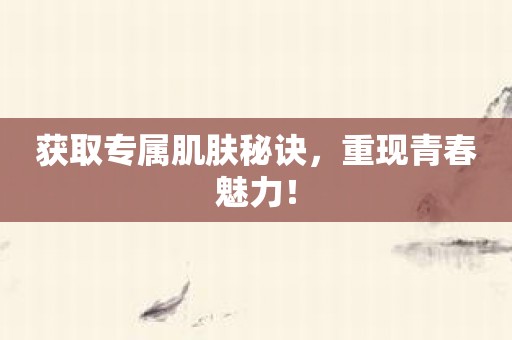 获取专属肌肤秘诀，重现青春魅力！