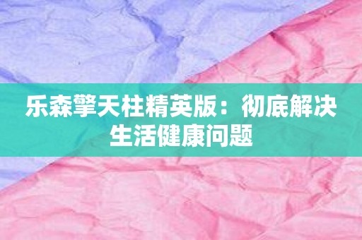 乐森擎天柱精英版：彻底解决生活健康问题