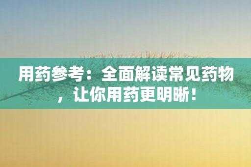 用药参考：全面解读常见药物，让你用药更明晰！