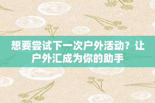 想要尝试下一次户外活动？让户外汇成为你的助手