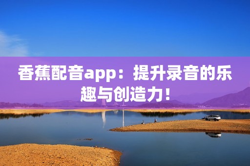 香蕉配音app：提升录音的乐趣与创造力！