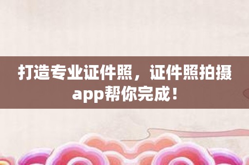 打造专业证件照，证件照拍摄app帮你完成！