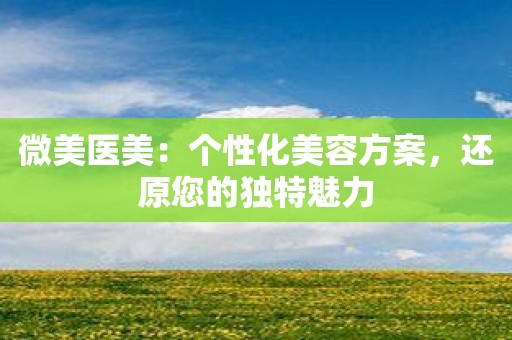 微美医美：个性化美容方案，还原您的独特魅力