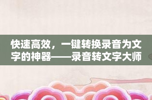 快速高效，一键转换录音为文字的神器——录音转文字大师