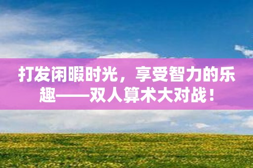 打发闲暇时光，享受智力的乐趣——双人算术大对战！