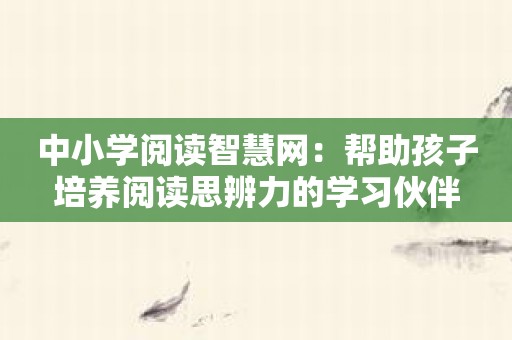 中小学阅读智慧网：帮助孩子培养阅读思辨力的学习伙伴