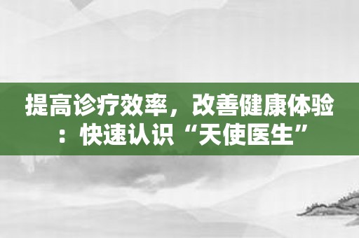 提高诊疗效率，改善健康体验：快速认识“天使医生”