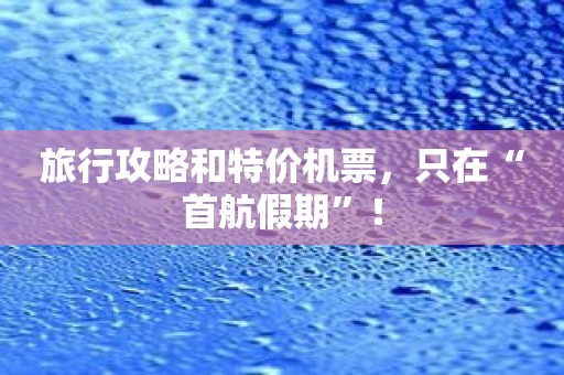 旅行攻略和特价机票，只在“首航假期”！
