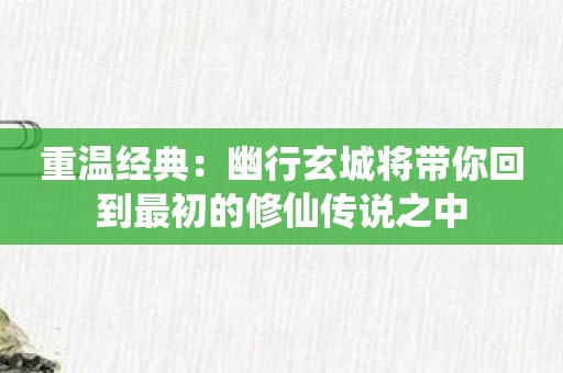 重温经典：幽行玄城将带你回到最初的修仙传说之中