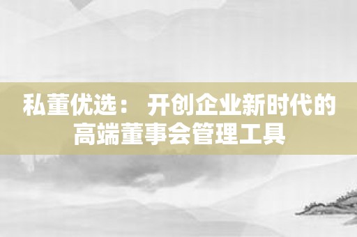 私董优选： 开创企业新时代的高端董事会管理工具