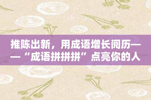 推陈出新，用成语增长阅历——“成语拼拼拼”点亮你的人生