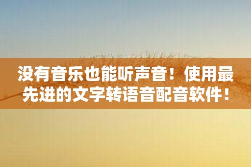 没有音乐也能听声音！使用最先进的文字转语音配音软件！