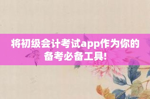 将初级会计考试app作为你的备考必备工具!