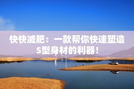 快快减肥：一款帮你快速塑造S型身材的利器！