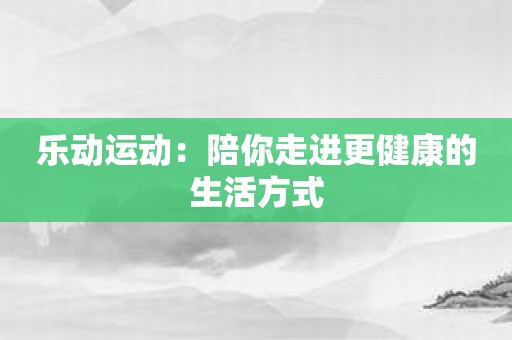 乐动运动：陪你走进更健康的生活方式