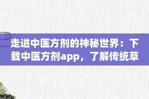 走进中医方剂的神秘世界：下载中医方剂app，了解传统草药在中医学中的重要性