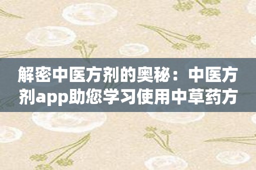 解密中医方剂的奥秘：中医方剂app助您学习使用中草药方剂的技巧和原理