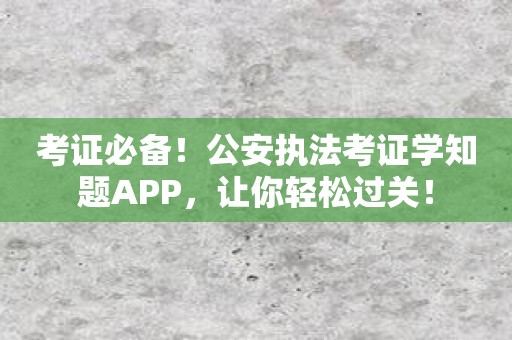 考证必备！公安执法考证学知题APP，让你轻松过关！