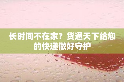长时间不在家？货通天下给您的快递做好守护