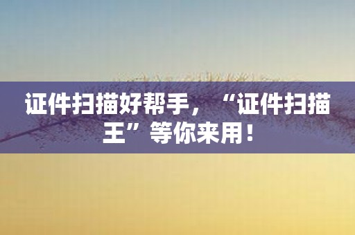 证件扫描好帮手，“证件扫描王”等你来用！