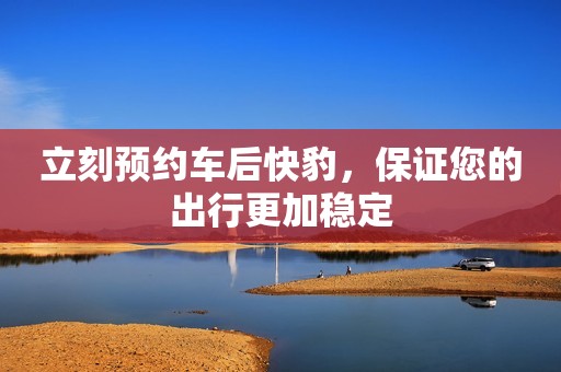 立刻预约车后快豹，保证您的出行更加稳定