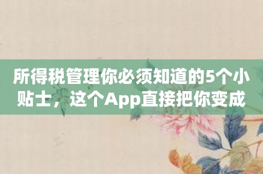 所得税管理你必须知道的5个小贴士，这个App直接把你变成高手！