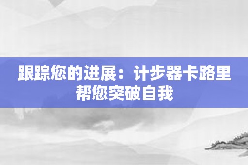 跟踪您的进展：计步器卡路里帮您突破自我