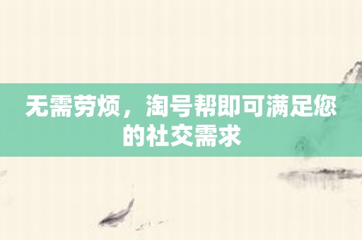 无需劳烦，淘号帮即可满足您的社交需求