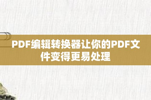 PDF编辑转换器让你的PDF文件变得更易处理