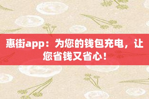 惠街app：为您的钱包充电，让您省钱又省心！