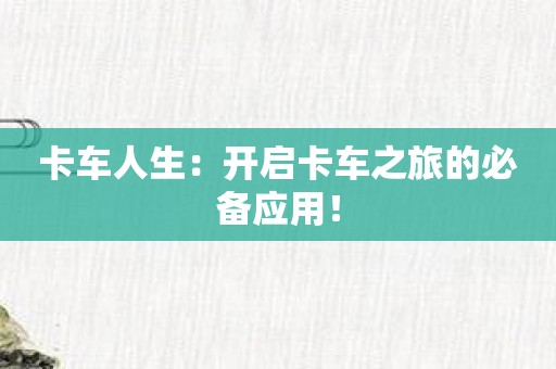 卡车人生：开启卡车之旅的必备应用！